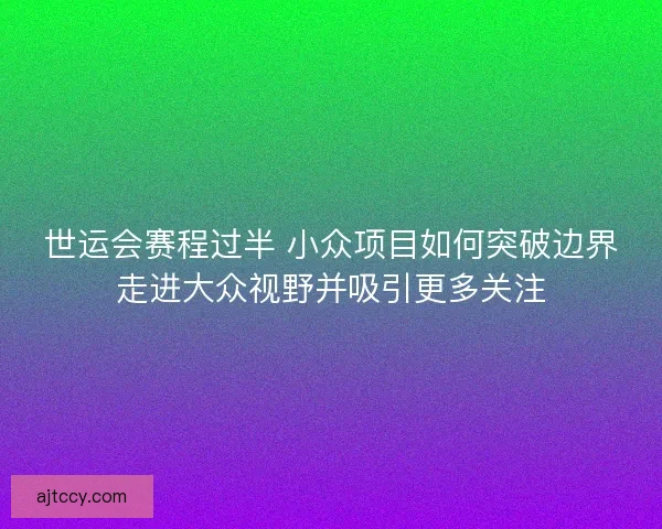世运会赛程过半 小众项目如何突破边界走进大众视野并吸引更多关注